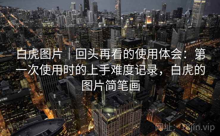 白虎图片｜回头再看的使用体会：第一次使用时的上手难度记录，白虎的图片简笔画
