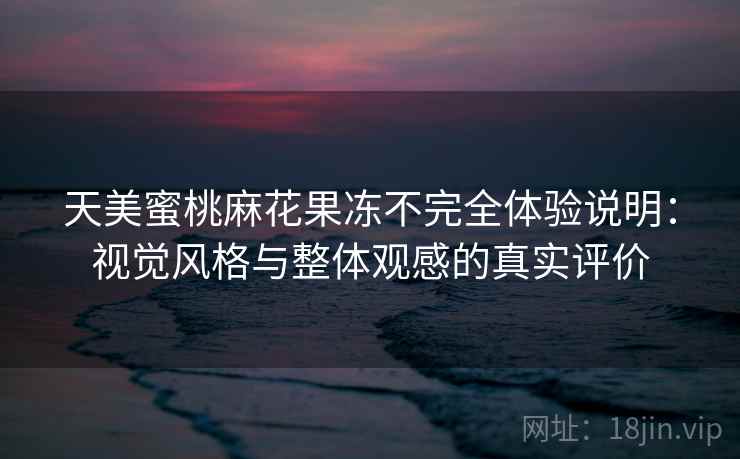 天美蜜桃麻花果冻不完全体验说明：视觉风格与整体观感的真实评价