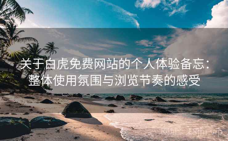 关于白虎免费网站的个人体验备忘：整体使用氛围与浏览节奏的感受