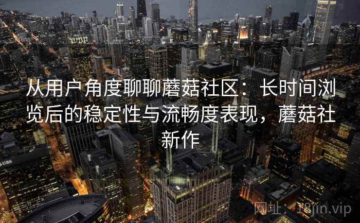 从用户角度聊聊蘑菇社区：长时间浏览后的稳定性与流畅度表现，蘑菇社新作