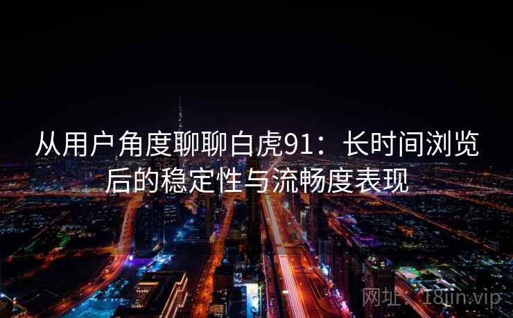 从用户角度聊聊白虎91：长时间浏览后的稳定性与流畅度表现