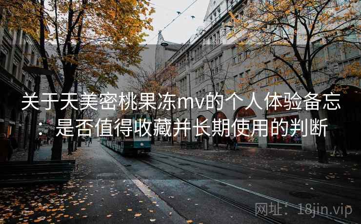关于天美密桃果冻mv的个人体验备忘:是否值得收藏并长期使用的判断 关于天美密桃果冻mv的个人体验备忘:是否值得收藏并长期使用的判断