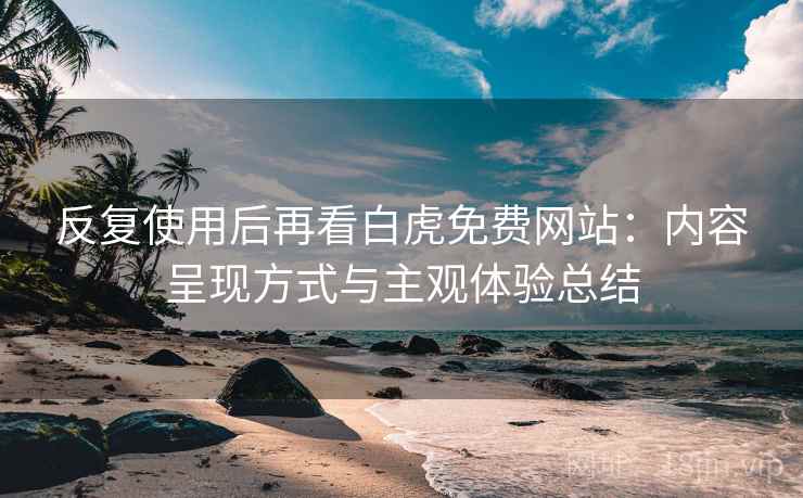 反复使用后再看白虎免费网站:内容呈现方式与主观体验总结 反复使用后再看白虎免费网站:内容呈现方式与主观体验总结
