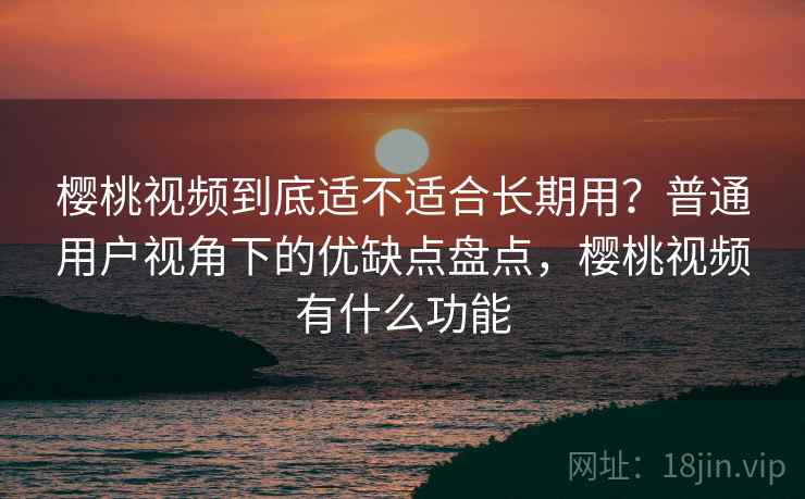樱桃视频到底适不适合长期用？普通用户视角下的优缺点盘点，樱桃视频有什么功能