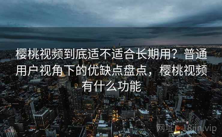 樱桃视频到底适不适合长期用？普通用户视角下的优缺点盘点，樱桃视频有什么功能