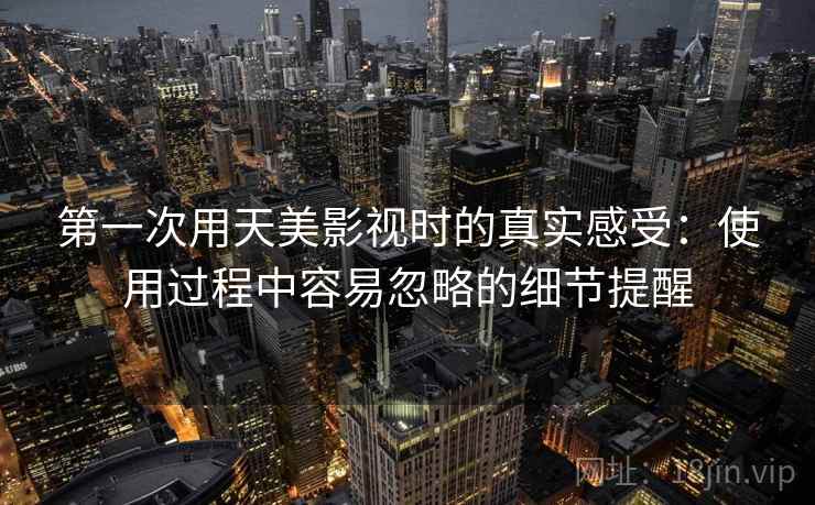 第一次用天美影视时的真实感受：使用过程中容易忽略的细节提醒