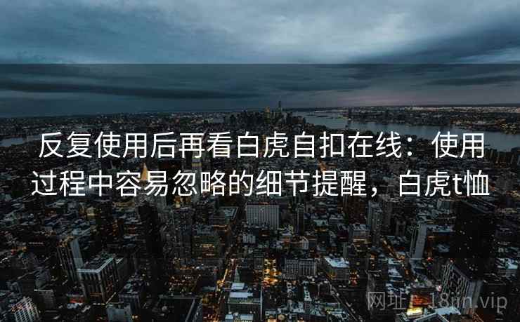 反复使用后再看白虎自扣在线：使用过程中容易忽略的细节提醒，白虎t恤