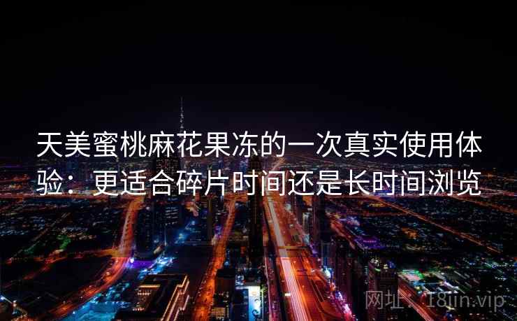 天美蜜桃麻花果冻的一次真实使用体验：更适合碎片时间还是长时间浏览