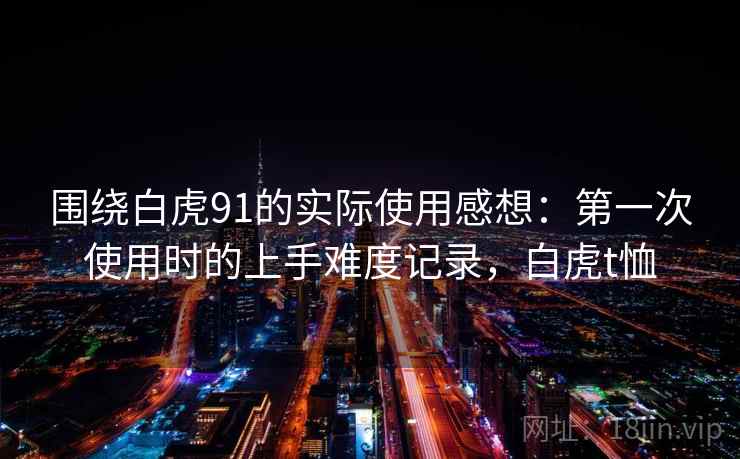 围绕白虎91的实际使用感想：第一次使用时的上手难度记录，白虎t恤