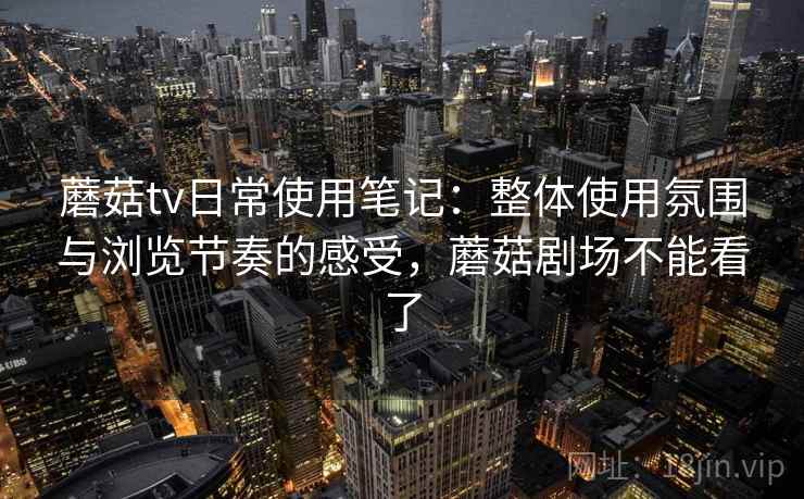 蘑菇tv日常使用笔记：整体使用氛围与浏览节奏的感受，蘑菇剧场不能看了