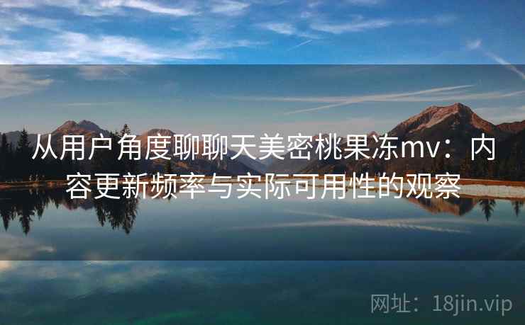 从用户角度聊聊天美密桃果冻mv：内容更新频率与实际可用性的观察