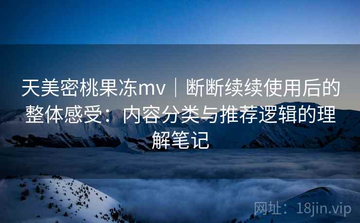 天美密桃果冻mv｜断断续续使用后的整体感受：内容分类与推荐逻辑的理解笔记