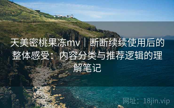 天美密桃果冻mv｜断断续续使用后的整体感受：内容分类与推荐逻辑的理解笔记
