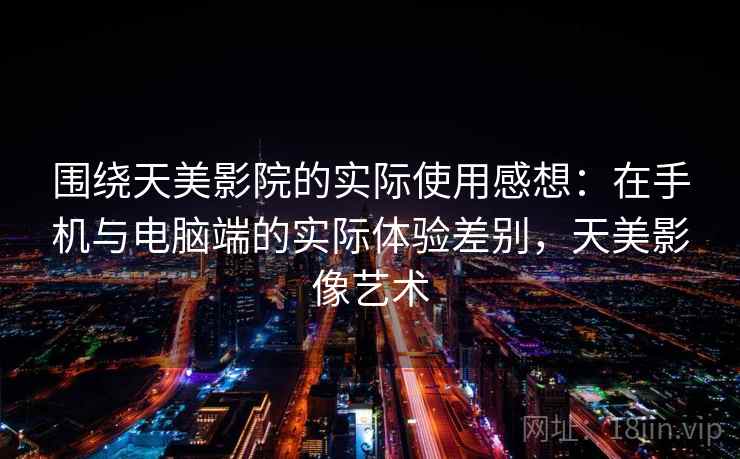 围绕天美影院的实际使用感想：在手机与电脑端的实际体验差别，天美影像艺术