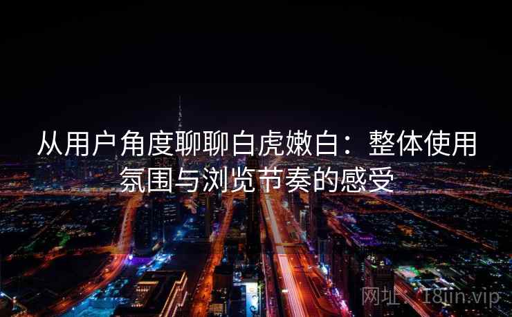 从用户角度聊聊白虎嫩白：整体使用氛围与浏览节奏的感受