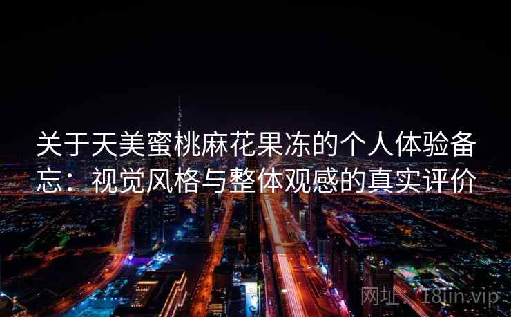 关于天美蜜桃麻花果冻的个人体验备忘:视觉风格与整体观感的真实评价 关于天美蜜桃麻花果冻的个人体验备忘:视觉风格与整体观感的真实评价