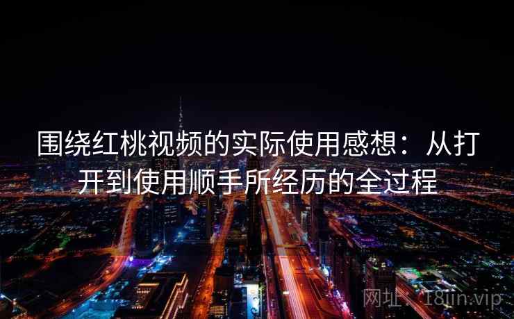 围绕红桃视频的实际使用感想:从打开到使用顺手所经历的全过程 围绕红桃视频的实际使用感想:从打开到使用顺手所经历的全过程
