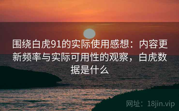 围绕白虎91的实际使用感想:内容更新频率与实际可用性的观察,白虎数据是什么 围绕白虎91的实际使用感想:内容更新频率与实际可用性的观察,白虎数据是什么