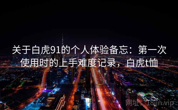 关于白虎91的个人体验备忘:第一次使用时的上手难度记录,白虎t恤 关于白虎91的个人体验备忘:第一次使用时的上手难度记录,白虎t恤