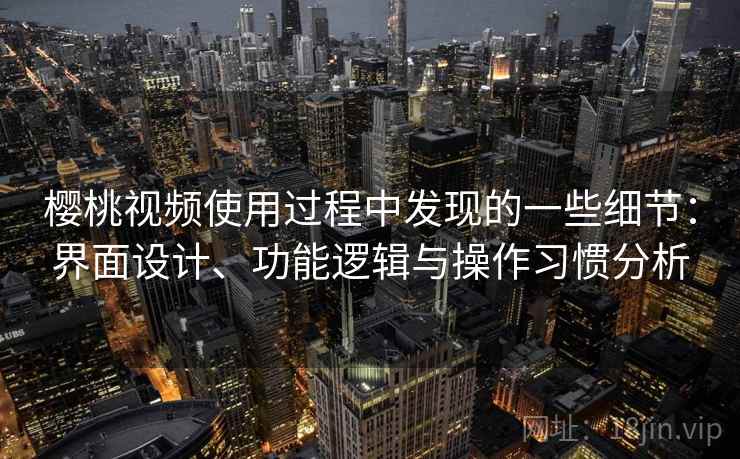 樱桃视频使用过程中发现的一些细节:界面设计、功能逻辑与操作习惯分析 樱桃视频使用过程中发现的一些细节:界面设计、功能逻辑与操作习惯分析