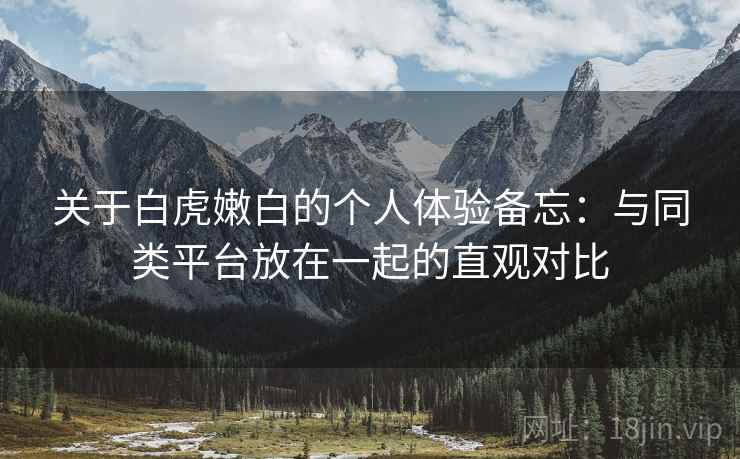 关于白虎嫩白的个人体验备忘:与同类平台放在一起的直观对比 关于白虎嫩白的个人体验备忘:与同类平台放在一起的直观对比