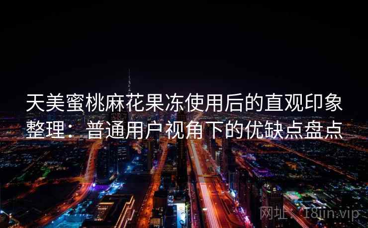 天美蜜桃麻花果冻使用后的直观印象整理:普通用户视角下的优缺点盘点 天美蜜桃麻花果冻使用后的直观印象整理:普通用户视角下的优缺点盘点