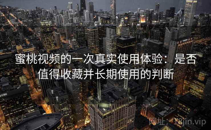 蜜桃视频的一次真实使用体验：是否值得收藏并长期使用的判断