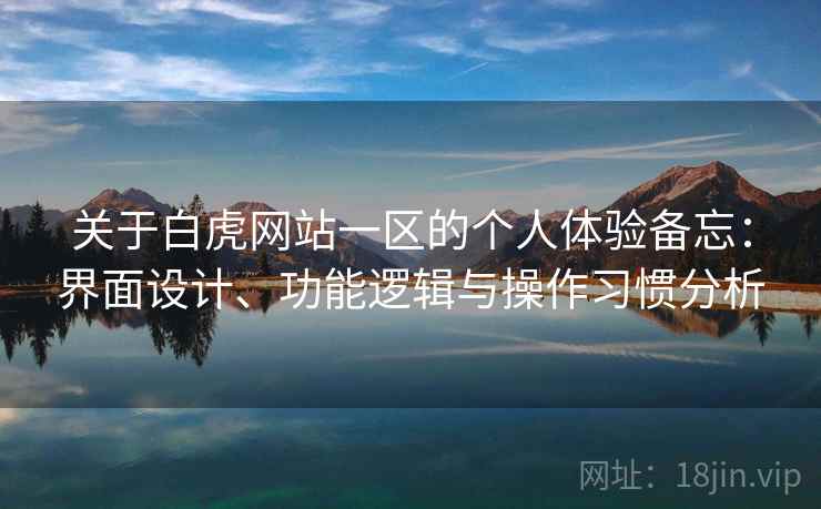 关于白虎网站一区的个人体验备忘：界面设计、功能逻辑与操作习惯分析