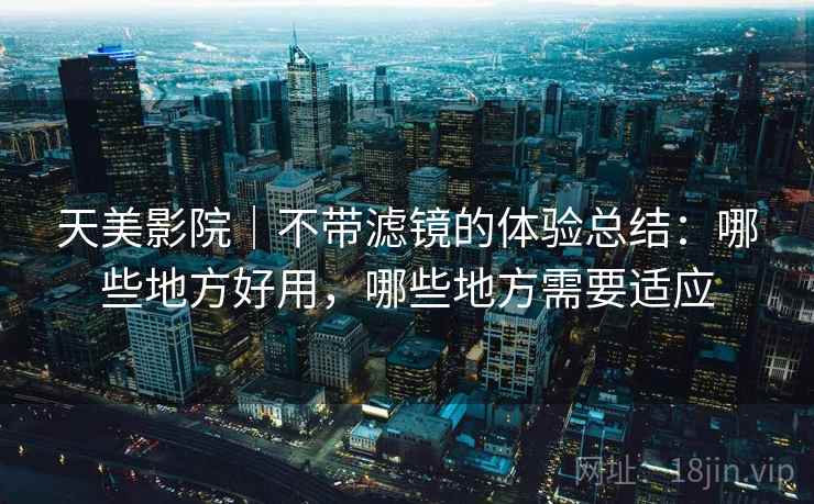 天美影院｜不带滤镜的体验总结：哪些地方好用，哪些地方需要适应