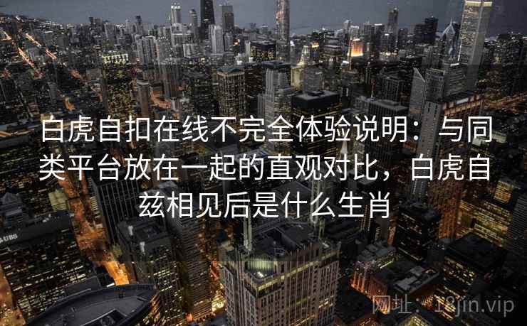白虎自扣在线不完全体验说明：与同类平台放在一起的直观对比，白虎自兹相见后是什么生肖