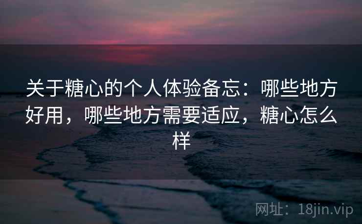 关于糖心的个人体验备忘：哪些地方好用，哪些地方需要适应，糖心怎么样