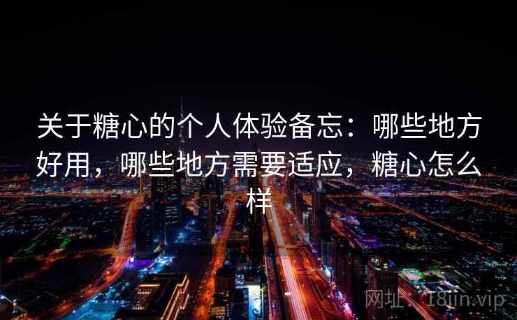 关于糖心的个人体验备忘：哪些地方好用，哪些地方需要适应，糖心怎么样