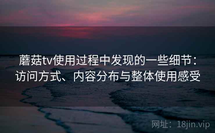 蘑菇tv使用过程中发现的一些细节：访问方式、内容分布与整体使用感受