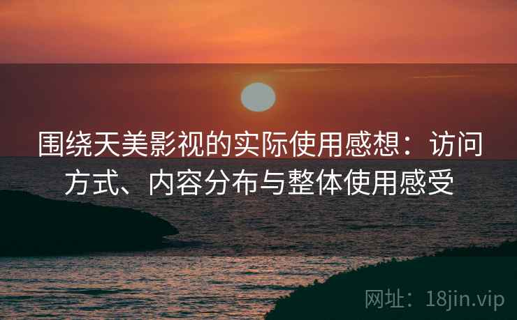 围绕天美影视的实际使用感想:访问方式、内容分布与整体使用感受 围绕天美影视的实际使用感想:访问方式、内容分布与整体使用感受