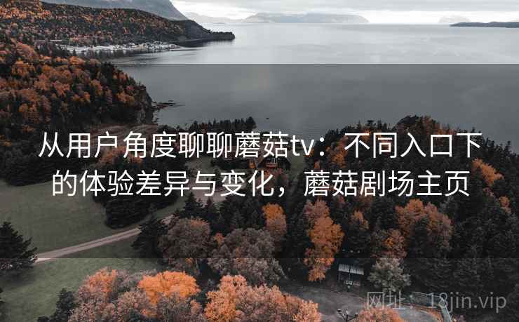 从用户角度聊聊蘑菇tv：不同入口下的体验差异与变化，蘑菇剧场主页
