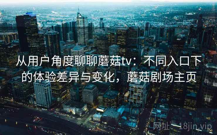 从用户角度聊聊蘑菇tv:不同入口下的体验差异与变化,蘑菇剧场主页 从用户角度聊聊蘑菇tv:不同入口下的体验差异与变化,蘑菇剧场主页