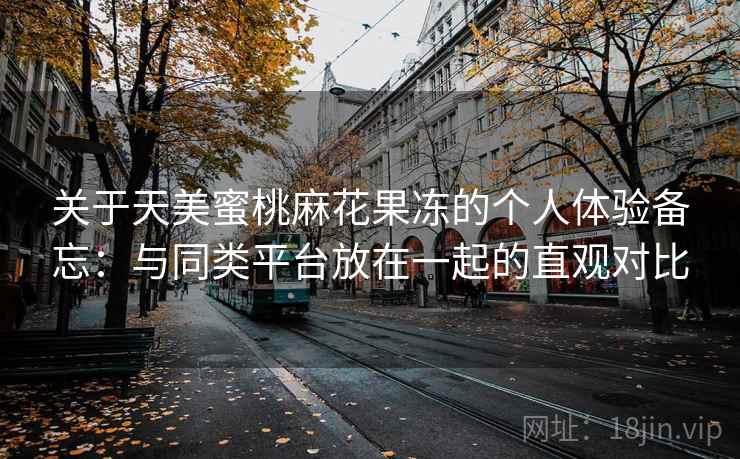 关于天美蜜桃麻花果冻的个人体验备忘：与同类平台放在一起的直观对比