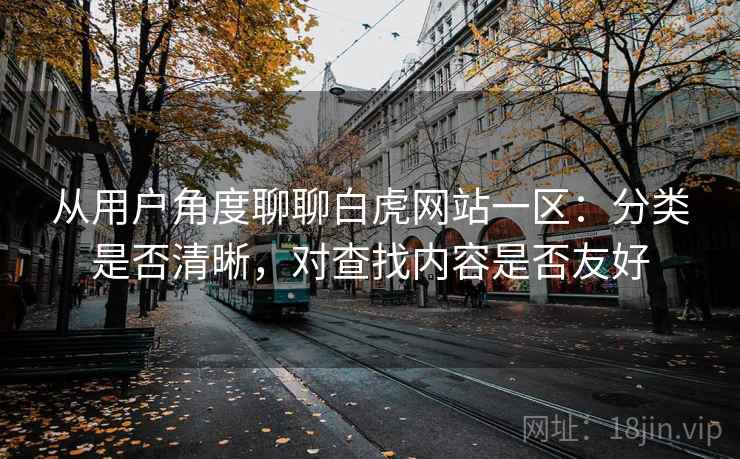 从用户角度聊聊白虎网站一区：分类是否清晰，对查找内容是否友好