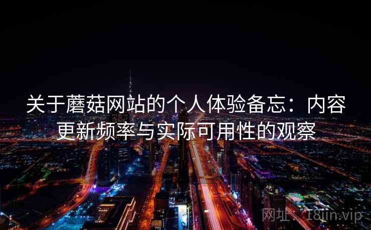 关于蘑菇网站的个人体验备忘：内容更新频率与实际可用性的观察