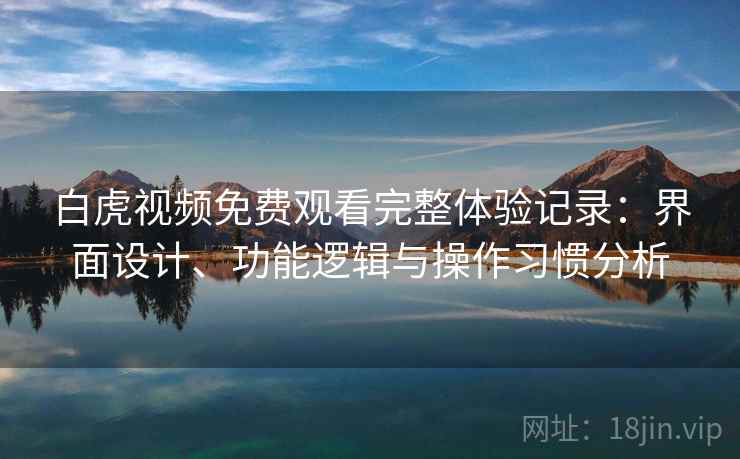 白虎视频免费观看完整体验记录：界面设计、功能逻辑与操作习惯分析