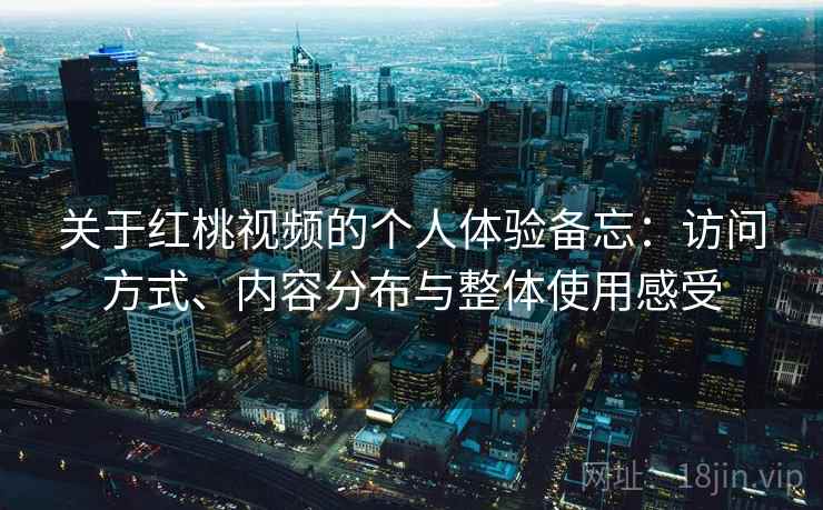 关于红桃视频的个人体验备忘：访问方式、内容分布与整体使用感受