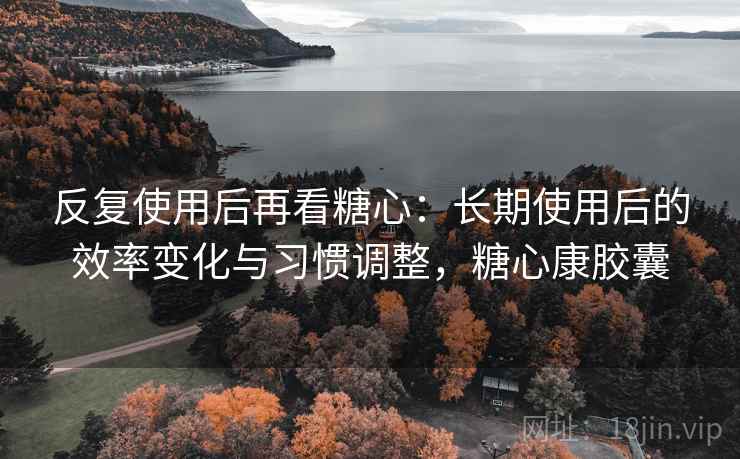 反复使用后再看糖心：长期使用后的效率变化与习惯调整，糖心康胶囊