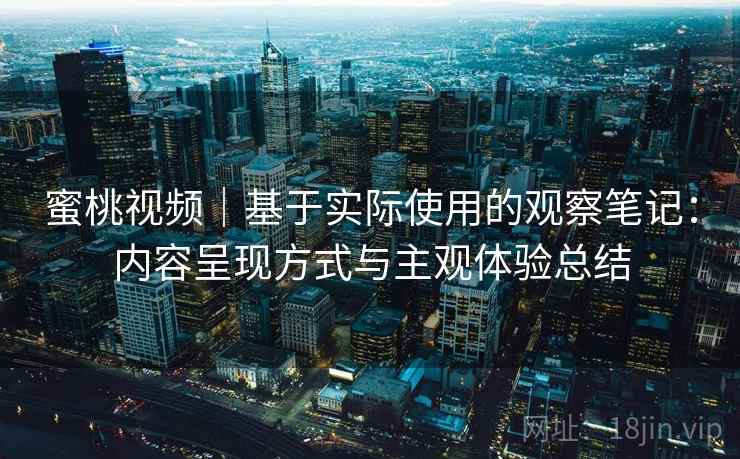 蜜桃视频｜基于实际使用的观察笔记：内容呈现方式与主观体验总结