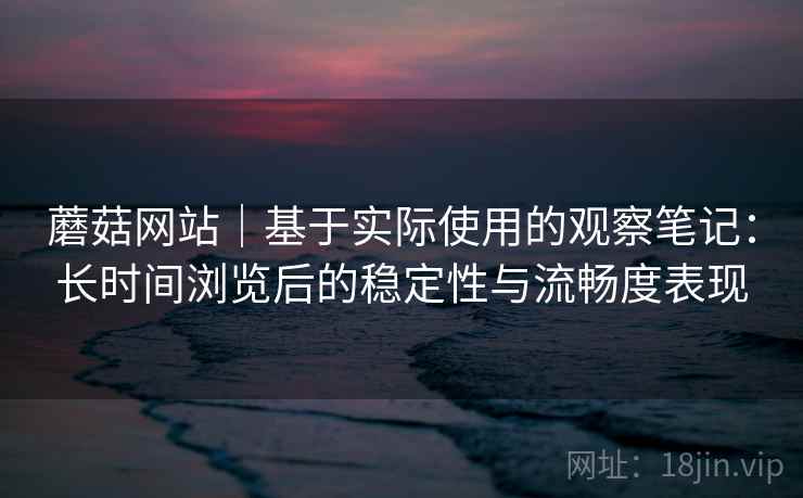 蘑菇网站｜基于实际使用的观察笔记：长时间浏览后的稳定性与流畅度表现