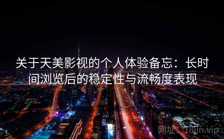 关于天美影视的个人体验备忘：长时间浏览后的稳定性与流畅度表现