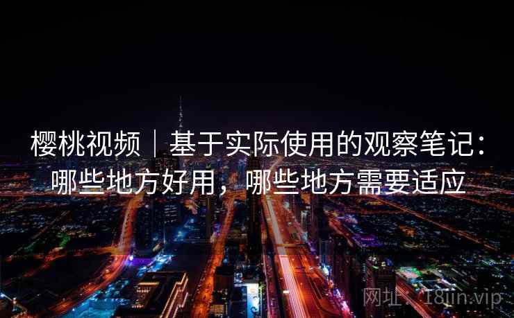 樱桃视频｜基于实际使用的观察笔记：哪些地方好用，哪些地方需要适应