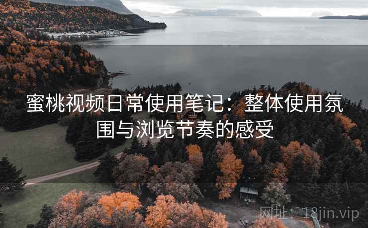 蜜桃视频日常使用笔记：整体使用氛围与浏览节奏的感受