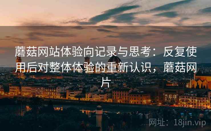 蘑菇网站体验向记录与思考:反复使用后对整体体验的重新认识,蘑菇网片 蘑菇网站体验向记录与思考:反复使用后对整体体验的重新认识,蘑菇网片