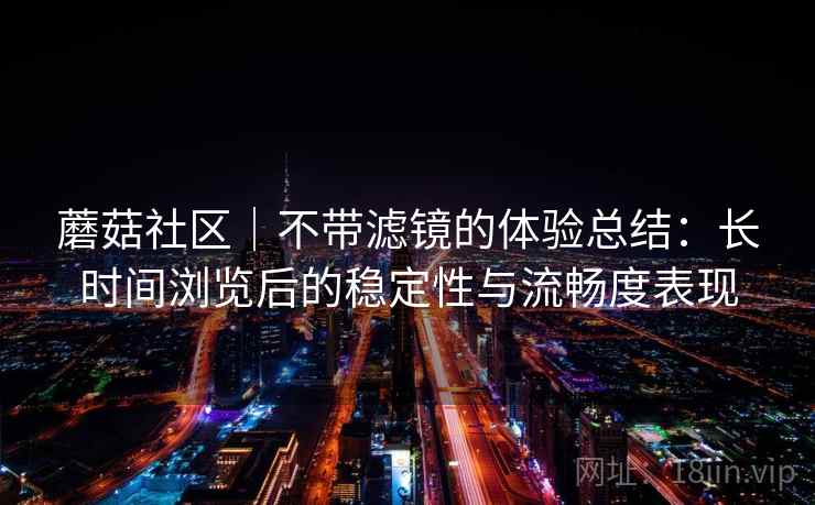 蘑菇社区｜不带滤镜的体验总结：长时间浏览后的稳定性与流畅度表现