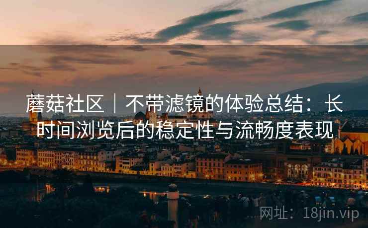 蘑菇社区｜不带滤镜的体验总结：长时间浏览后的稳定性与流畅度表现